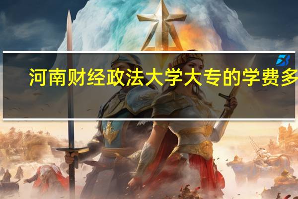 河南财经政法大学大专的学费多少