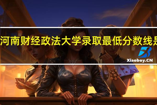 河南财经政法大学录取最低分数线是多少