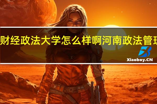 河南财经政法大学怎么样啊 河南政法管理干部学院