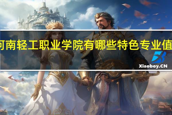 河南轻工职业学院有哪些特色专业值得推荐