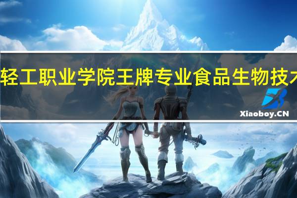 河南轻工职业学院王牌专业食品生物技术好就业吗