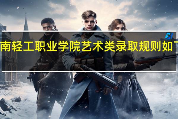 河南轻工职业学院艺术类录取规则如下是什么