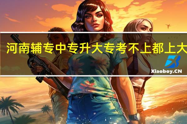 河南辅专中专升大专考不上都上大专吗