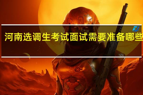 河南选调生考试面试需要准备哪些材料
