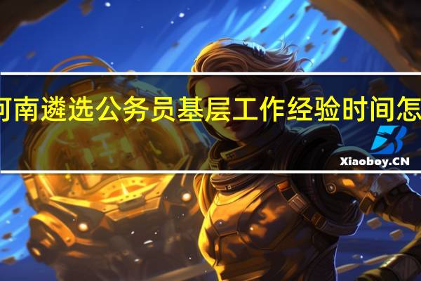 河南遴选公务员基层工作经验时间怎么界定