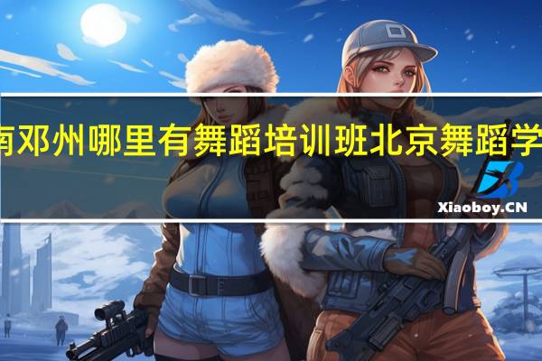 河南邓州哪里有舞蹈培训班 北京舞蹈学院培训班