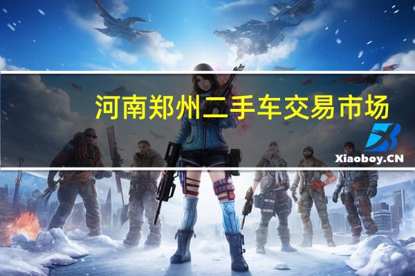 河南郑州二手车交易市场(郑州二手车交易市场)