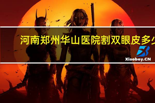 河南郑州华山医院割双眼皮多少钱，华山丁志做双眼皮怎么样