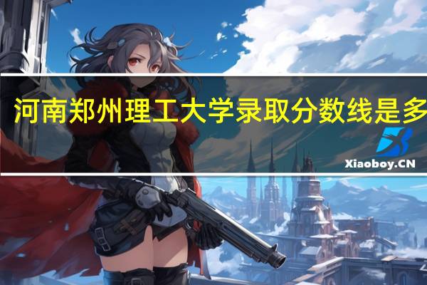 河南郑州理工大学录取分数线是多少分