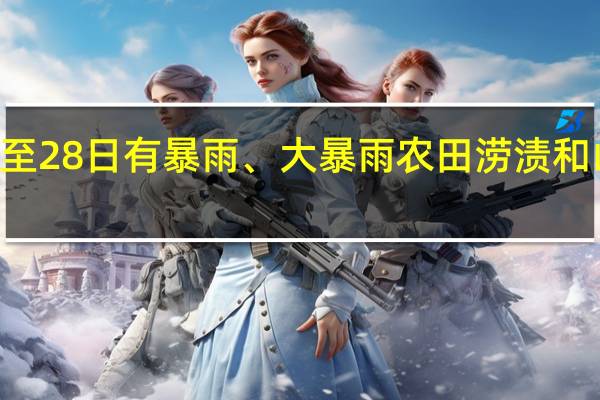 河南部分地区26日至28日有暴雨、大暴雨 农田涝渍和山洪地质灾害气象风险高