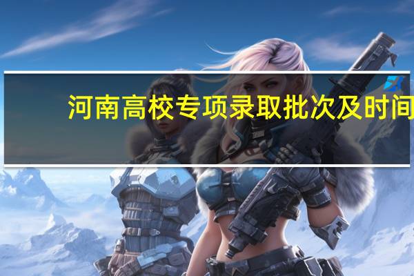 河南高校专项录取批次及时间