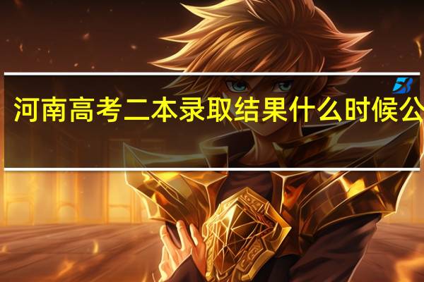 河南高考二本录取结果什么时候公布啊