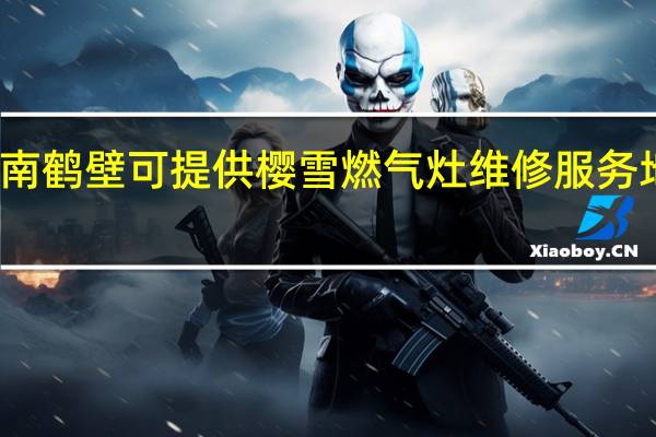 河南鹤壁可提供樱雪燃气灶维修服务地址在哪