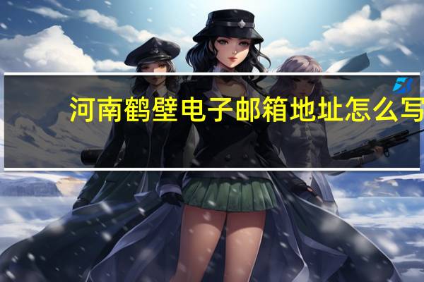 河南鹤壁电子邮箱地址怎么写(电子邮箱地址怎么写)