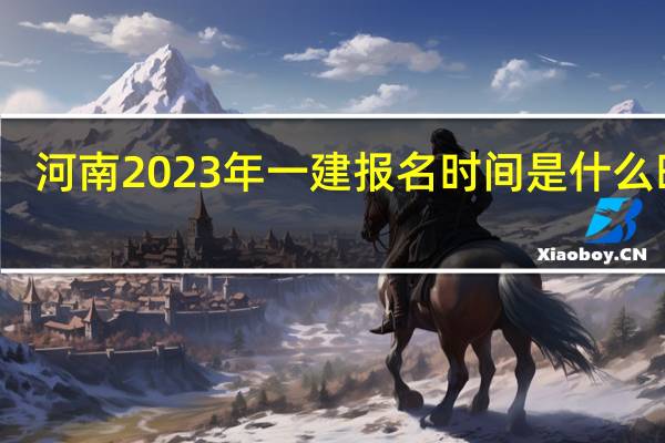 河南2023年一建报名时间是什么时候