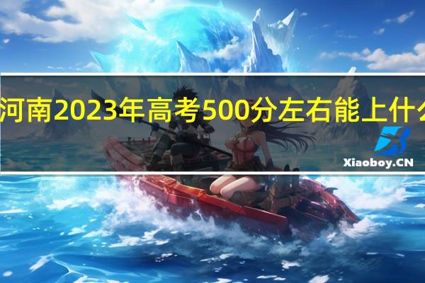 河南2023年高考500分左右能上什么大学