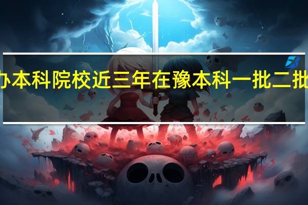 河南38所公办本科院校近三年在豫本科一批二批录取分数线及位次，河南本科院校招收专科最低录取分数线