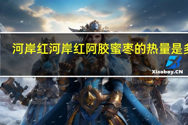 河岸红 河岸 红阿胶蜜枣的热量是多少