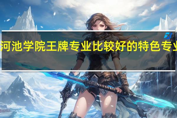 河池学院王牌专业 比较好的特色专业名单