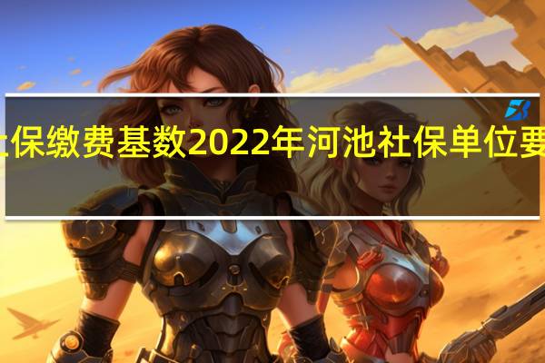 河池社保缴费基数2022年 河池社保单位要缴费多少钱
