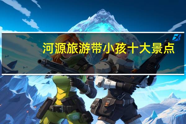 河源旅游带小孩十大景点
