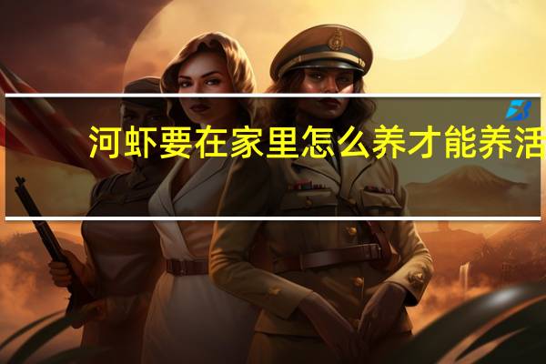 河虾要在家里怎么养才能养活