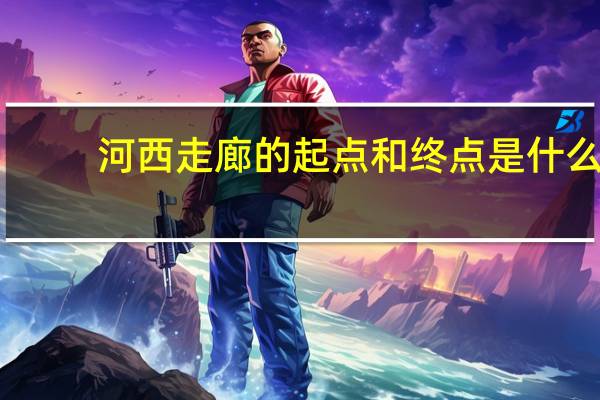 河西走廊的起点和终点是什么