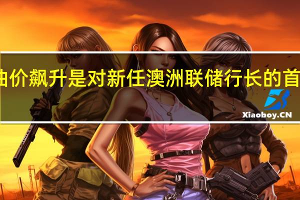 油价飙升是对新任澳洲联储行长的首次考验