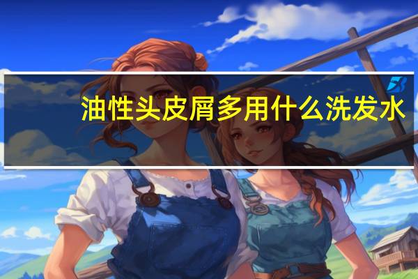 油性头皮屑多用什么洗发水（头皮屑多用什么洗发水）
