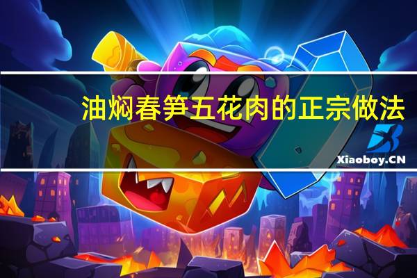 油焖春笋五花肉的正宗做法（油焖春笋的做法）
