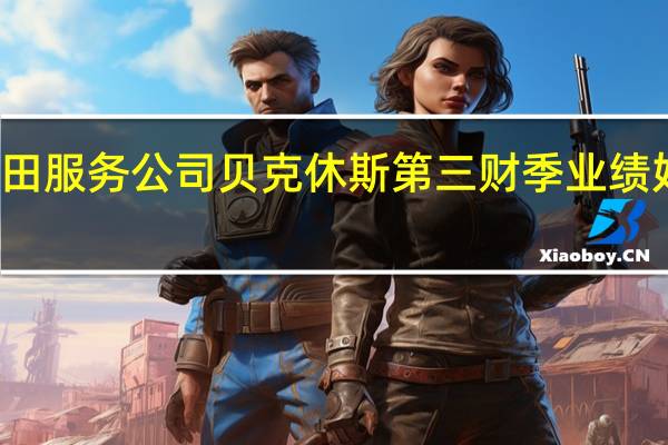 油田服务公司贝克休斯第三财季业绩好于预期