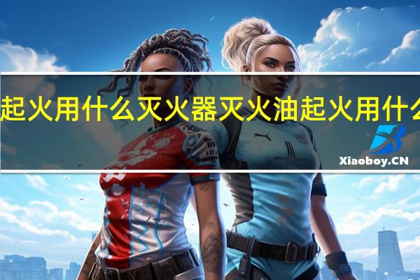 油起火用什么灭火器灭火 油起火用什么灭火器