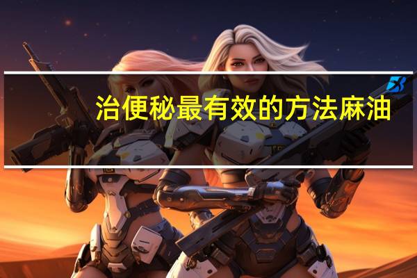 治便秘最有效的方法麻油（治便秘最有效的方法）