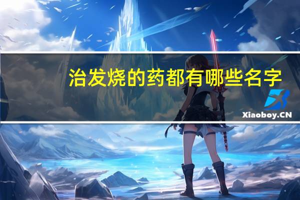 治发烧的药都有哪些名字（治发烧的药都有哪些）