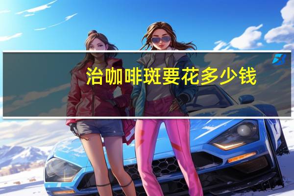 治咖啡斑要花多少钱,咖啡斑要如何治疗