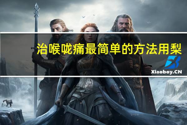 治喉咙痛最简单的方法用梨(治喉咙痛最简单的方法)