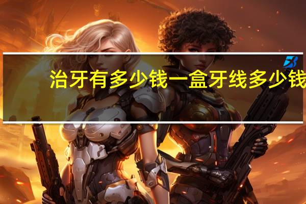 治牙有多少钱一盒 牙线多少钱一盒