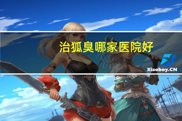 治狐臭哪家医院好，武汉市哪家医院做狐臭手术好啊