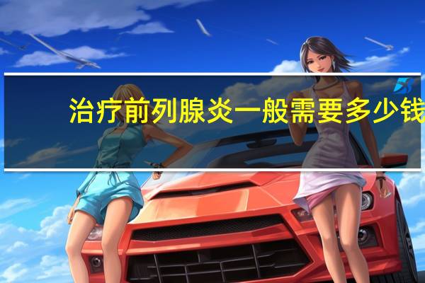治疗前列腺炎一般需要多少钱（治疗前列腺炎一般需要多少钱）