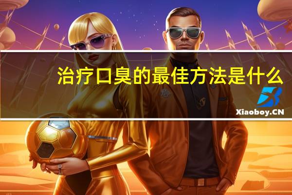 治疗口臭的最佳方法是什么（治疗口臭的最佳方法）
