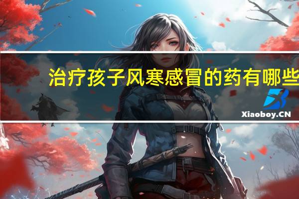 治疗孩子风寒感冒的药有哪些（治疗小儿风寒的感冒药有哪些）