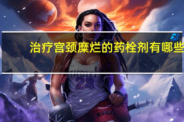 治疗宫颈糜烂的药栓剂有哪些（治疗宫颈糜烂的药）