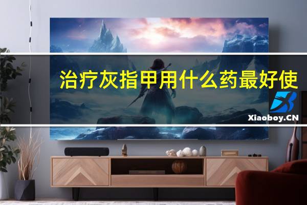 治疗灰指甲用什么药最好使（治疗灰指甲用什么药最好）