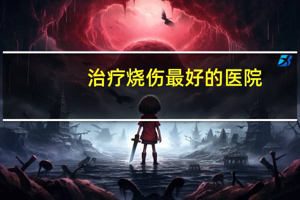 治疗烧伤最好的医院，西安较好的烧伤科医院有哪些