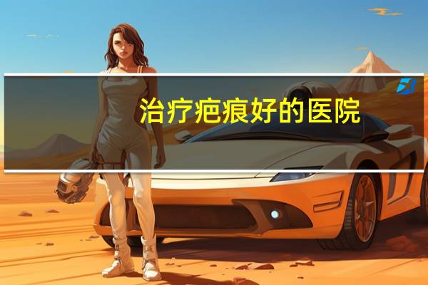 治疗疤痕好的医院？医院可以治好脸上的疤印吗