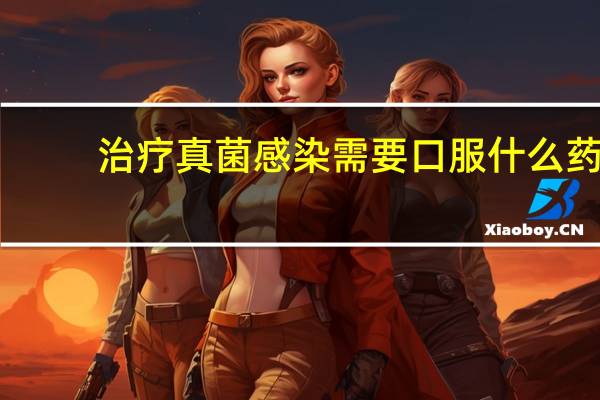 治疗真菌感染需要口服什么药（治疗真菌感染的药物）