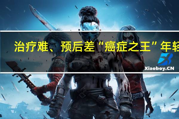 治疗难、预后差“癌症之王”年轻化？这4个症状是警告！ 到底什么情况呢