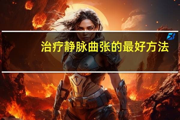 治疗静脉曲张的最好方法（治疗静脉曲张好方法）