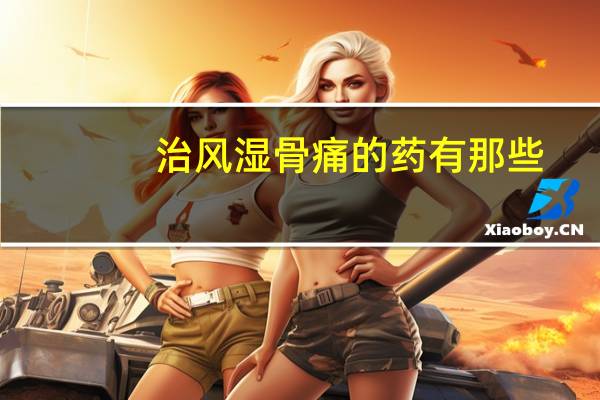 治风湿骨痛的药有那些(治风湿骨痛的药)