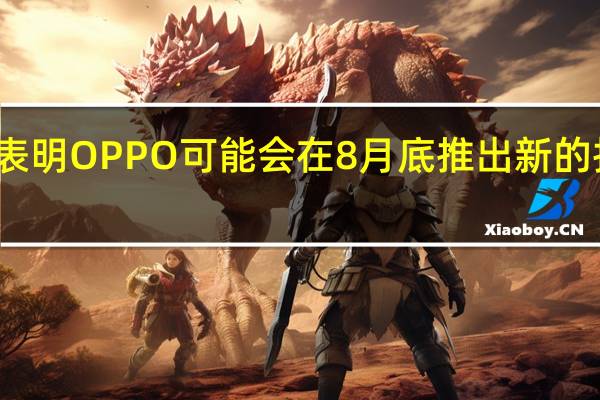 泄密表明OPPO可能会在8月底推出新的折叠屏手机